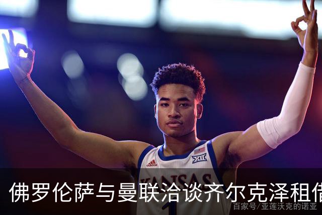 佛罗伦萨与曼联洽谈齐尔克泽租借，未来可能实现永久转会